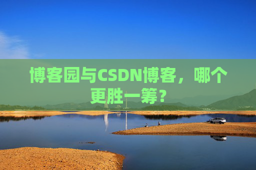 博客园与CSDN博客，哪个更胜一筹？